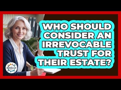 Who Should Consider An Irrevocable Trust For Their Estate?