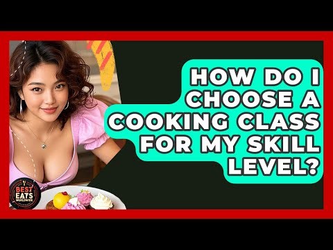 How Do I Choose A Cooking Class For My Skill Level? - Best Eats Worldwide