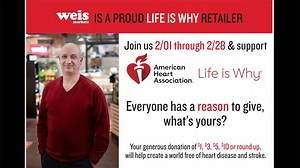At Weis Markets, we strongly believe in the American Heart Association's Life is Why Campaign. With your help we can create a world free of heart disease and stroke. We sincerely thank you for your generous donations. Donations can be made at checkout now through February 28th. | Weis Markets