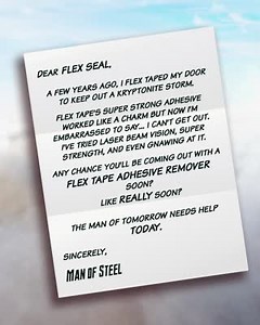 Dear Man of Steel, We have great news! Flex Seal® has unleashed our incredible Flex Tape Adhesive Remover 🤩 Get ready, Man of Tomorrow. It’s available TODAY for purchase on our website! P.S. Please contact our customer service if you need any help with inter-planetary shipping. | Flex Seal