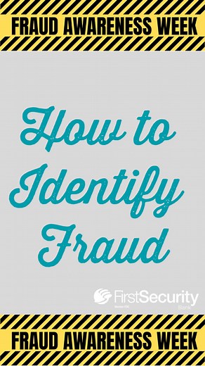 How to Identify Fraud: • Check your transactions regularly for strange activity, changes or unusual patterns. • Check for mismatched names, addresses or contact details. • Scammers on the phone will often instruct you to stay on the line with them while they provide instructions or advice, against muting them if you want the issue resolved. Find more information about Fraud Week and how to identify Fraud at fsbank.com/fraud-awareness-week/ | First Security Bank