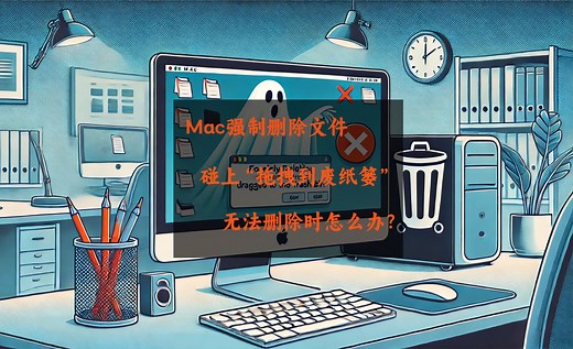 Mac强制删除文件，碰上“拖拽到废纸篓”无法删除时怎么办？