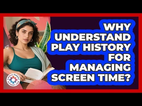Why Understand Play History For Managing Screen Time? - Single Parent Support Hub