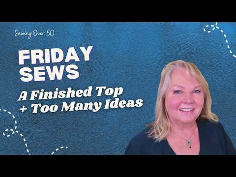Friday Sews | Finished Top. My head is spinning with sewing ideas! Sewing Over 50