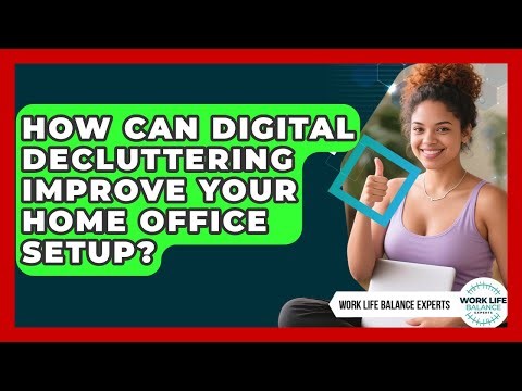 How Can Digital Decluttering Improve Your Home Office Setup? - Work Life Balance Experts