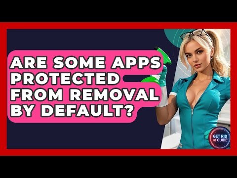 Are Some Apps Protected From Removal By Default? - Get Rid Of Guide