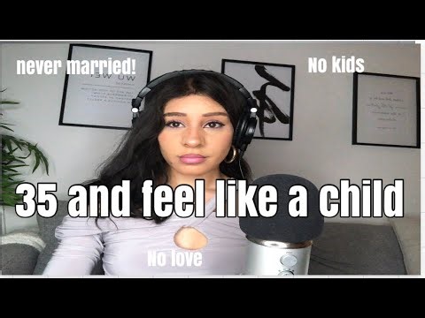 I'm 35 single, never been married, never had kids and feel like a child!