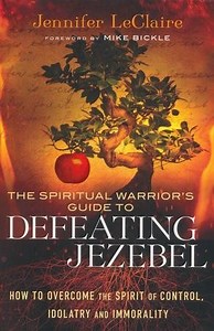 The Spiritual Warrior's Guide to Defeating Jezebel: How to Overcome the Spirit of Control, Idolatry and Immorality