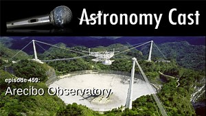 Astronomy Cast Ep. 459: Arecibo Observatory