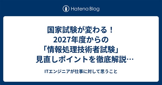 国家試験が変わる！2027年度からの「情報処理技術者試験」見直しポイントを徹底解説 【動画解説付き】 - ITエンジニアが仕事に対して思うこと