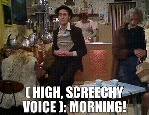 ( high, screechy voice ): MORNING!