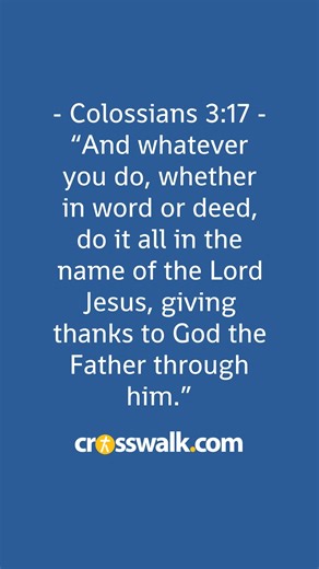 24K views · 810 reactions |  Today's Bible Verse  - Colossians 3:17 - In all your actions and words, this verse encourages doing them in the name of the Lord Jesus, giving thanks to God the Father, emphasizing a life of gratitude and devotion to Christ. #Colossians3v17 #Gratitude #InJesusName #intersectionoffaithandlife #reels | Crosswalk.com | Facebook