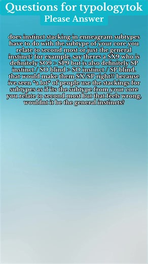 does instinct stacking in enneagram subtypes have to do with the subtype of your core you relate to second most or just the general instinct? for example, say theres a SX9 who is definitely SO9 > SP9 but is also definitely SP instinct / SO blind > SO instinct / SP blind. that would make them SX/SP right?? because ive seen *a lot* of people use the stackings for subtypes as if its the subtype from your core you relate to second most but that feels wrong, wouldnt it be the general instincts? #typo