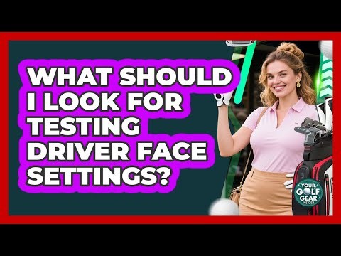 What Should I Look For Testing Driver Face Settings?