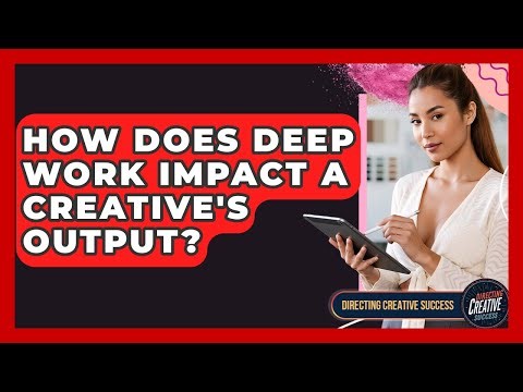 How Does Deep Work Impact A Creative's Output? - Directing Creative Success