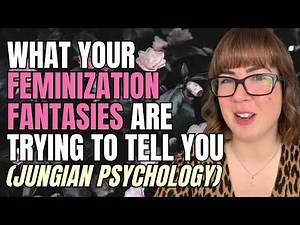 What Your Feminization Fantasies Are Trying To Tell You (Jungian Psychology)