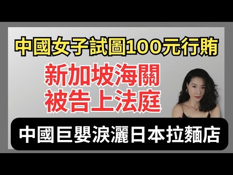 中國女子試圖以100新幣行賄新加坡海關｜被告上法庭｜中國巨嬰遊客淚灑日本拉麵店｜無現金付款｜中國遊客