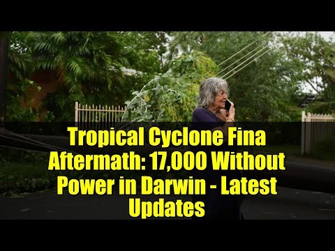Tropical Cyclone Fina Aftermath: 17,000 Without Power in Darwin - Latest Updates