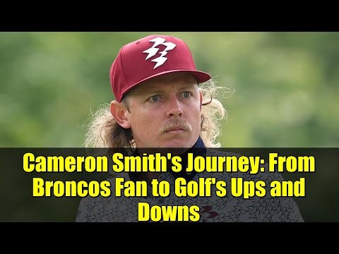Cameron Smith's Journey: From Broncos Fan to Golf's Ups and Downs