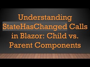 Understanding StateHasChanged Calls in Blazor: Child vs. Parent Components