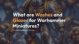 What are Washes and Glazes for Warhammer Miniatures? An Understanding of The Two