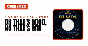 Sam the Sham & the Pharaohs - Oh That’s Good, No That’s Bad Lyrics
