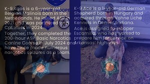 On November 20, Corporal Tanner Hess and K-9 Kaos, along with Trooper Ana Escamilla and K-9 Ace, successfully completed the Arkansas State Police (ASP) 400-hour Basic Police Canine Course. Both Cpl. Hess and Trp. Escamilla are assigned to ASP’s Interstate Criminal Patrol Team. We look forward to seeing these two canine teams on the roads and interstates of Arkansas. Their skills, dedication, and teamwork will be a tremendous asset to the Arkansas State Police and to the communities we serve! | A
