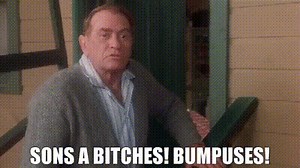 Sons a bitches! Bumpuses!