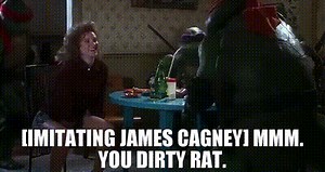 [IMITATING JAMES CAGNEY] Mmm. You dirty rat.