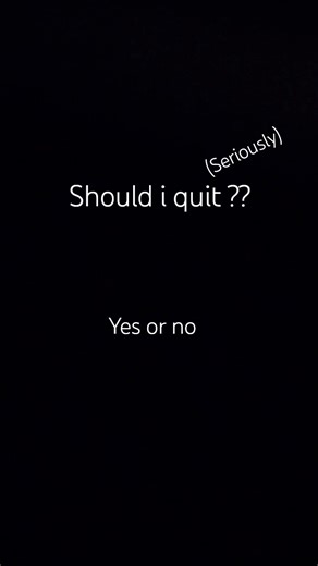 Guys Should I quit ??