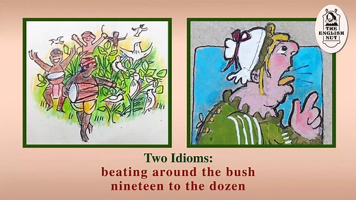 Do you know anyone who talks nineteen to the dozen? Do you hate it when someone beats around the bush? Would you like to know where these idioms came from? All this and more coming up. But first, do subscribe to The English Nut on Facebook, Instagram, YouTube and Twitter. Thanks. Episode # 192 TITLE: Two Idioms: beating around the bush nineteen to the dozen * #TheEnglishNut​​​​​​​​​​​​​​ #EnglishTips​​​​​​​​​​​​​​ #TEN​​​​​​​​​​​​​​ #LanguageMemes​​​​​​​​​​​​​​ #Video​​​​​​​​​​​​​​ #English​​​​​