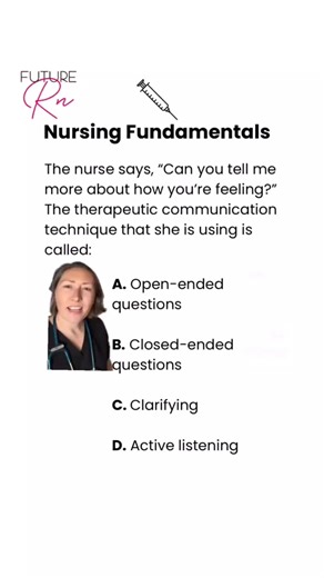 Hey future nurses, let’s test your nursing fundamental knowledge in 10 seconds or less. The nurse says, “Can you tell me more about how you’re feeling?” The therapeutic communication technique that she is using is called ____. Explanation: The correct answer is A! Open-ended questions encourage a patient to share information and elaborate on how they are feeling. Closed-ended questions are “yes” or “no” based questions. Clarifying is to ensure understanding of a point. Active listening is giving