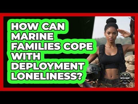 How Can Marine Families Cope With Deployment Loneliness? - Battle Ready Force