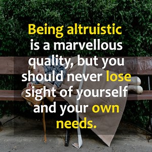 Being altruistic is a marvellous quality, but you should never loose sight of yourself and your own needs. | Beautiful Words