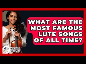 What Are The Most Famous Lute Songs Of All Time? - Classical Serenade