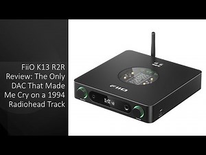 FiiO K13 R2R Review: The Only DAC That Made Me Cry on a 1994 Radiohead Track
