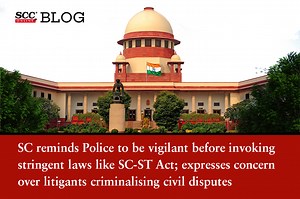 SC reminds Police to be vigilant before invoking stringent laws like SC-ST Act; expresses concern over litigants criminalising civil disputes