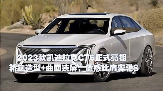 2023款凯迪拉克CT6正式亮相！轿跑造型+曲面连屏，质感比肩奔驰S