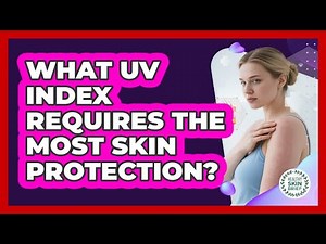 What UV Index Requires The Most Skin Protection?