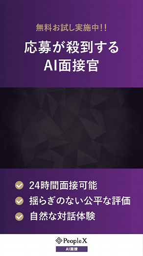 【まずは無料でお試し！】 対話型AI面接サービス「PeopleX AI面接」を無料でお試しいただけます。 ＜候補者に寄り添う対話型AI面接官＞ 従来のAI面接とは一線を画し、自然な対話体験を実現。 24時間いつでも面接可能なため、採用にかかる工数を大幅に削減することが可能です。 ✅日程調整や面接対応など工数負荷が大きい ✅評価のムラがあり面接が苦労する ✅書類選考で良い人材を見逃している可能性がある こんな課題を「PeopleX AI面接」が解決します！ まずはお気軽にお問い合わせください↓ | PeopleX AI面接
