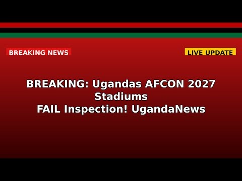 BREAKING: Uganda's AFCON 2027 Stadiums FAIL Inspection! #UgandaNews