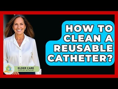 How To Clean A Reusable Catheter? - Elder Care Support Network