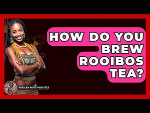 How Do You Brew Rooibos Tea? - African Roots And Routes