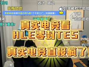 LPL史上最丑陋的战队！HLE零封TES后，真实电竞再次破防8分钟：多年以后谁还记得HLE先锋赛夺冠，只记得滔博是陀螺，所以滔博是最大赢家