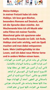 Meine Hobbys In meiner Freizeit habe ich viele Hobbys. Ich lese gern Bücher, besonders Romane auf Deutsch, weil ich die Sprache üben möchte. Am Wochenende höre ich oft Musik oder sehe Filme mit meiner Familie. Manchmal gehe ich spazieren oder treffe meine Freunde im Café. Ich finde, Hobbys sind sehr wichtig, weil sie Spaß machen und man dabei entspannen kann. Mein Lieblingshobby ist das Lesen, weil ich dabei neue Wörter lerne und in andere Welten reisen kann. هواياتي في وقت فراغي لدي العديد من ا