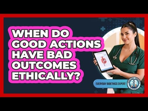 When Do Good Actions Have Bad Outcomes Ethically? - Everyday Bioethics Expert