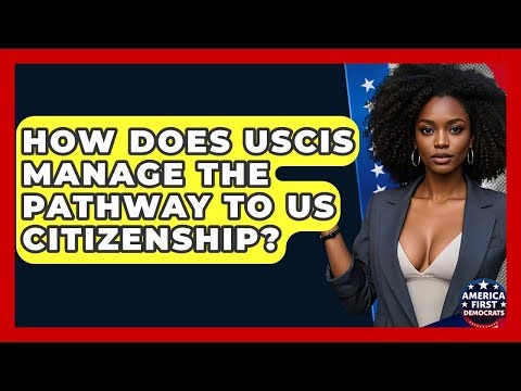 How Does USCIS Manage The Pathway To US Citizenship? - America First Democrats