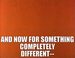 And now for something completely different--