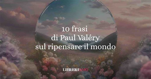 10 frasi di Paul Valéry che ci insegnano a pensare (e ripensare) il mondo