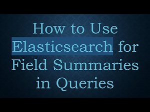 How to Use Elasticsearch for Field Summaries in Queries